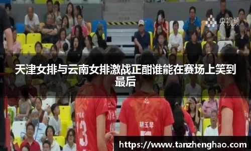 EBET易博天津女排与云南女排激战正酣谁能在赛场上笑到最后